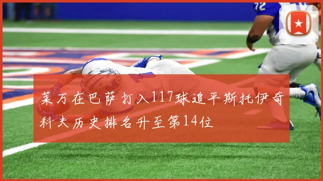 莱万在巴萨打入117球追平斯托伊奇科夫历史排名升至第14位