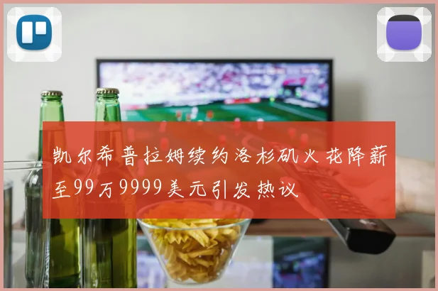 凯尔希普拉姆续约洛杉矶火花降薪至99万9999美元引发热议