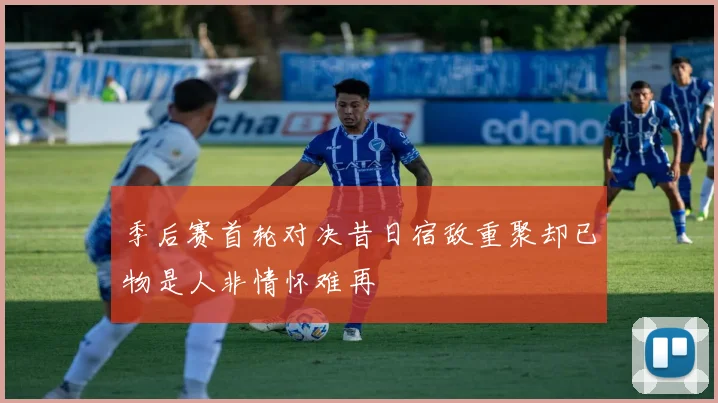 季后赛首轮对决昔日宿敌重聚却已物是人非情怀难再