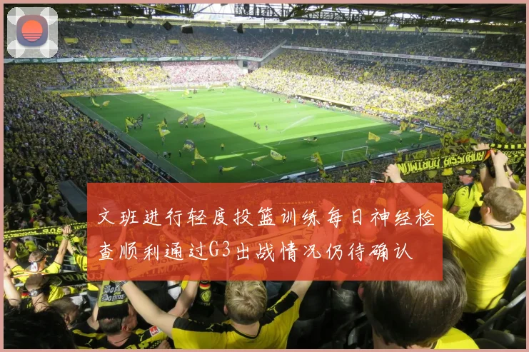 文班进行轻度投篮训练每日神经检查顺利通过G3出战情况仍待确认