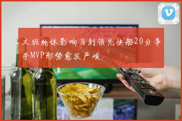 文班轮休影响马刺领先快船20分争夺MVP形势愈发严峻