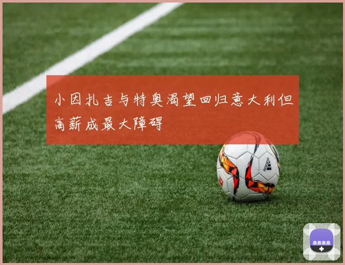 小因扎吉与特奥渴望回归意大利但高薪成最大障碍