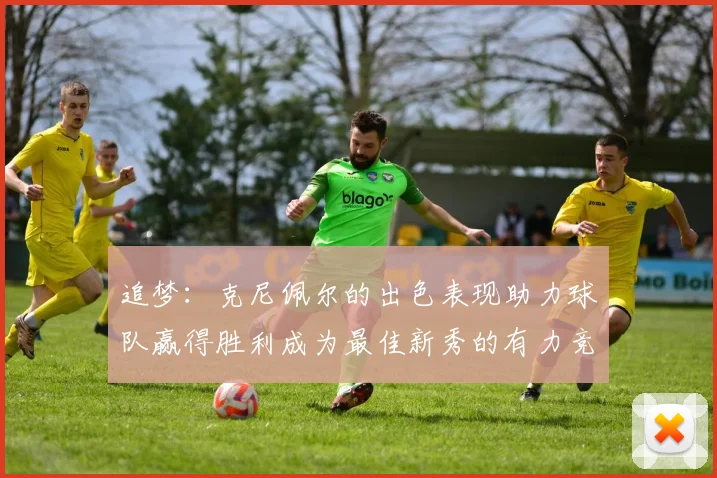 追梦：克尼佩尔的出色表现助力球队赢得胜利成为最佳新秀的有力竞争者