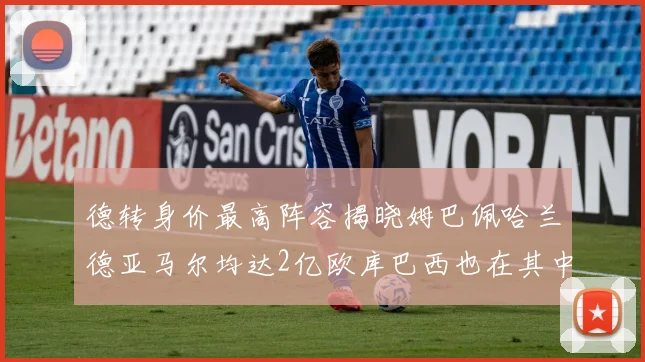 德转身价最高阵容揭晓姆巴佩哈兰德亚马尔均达2亿欧库巴西也在其中