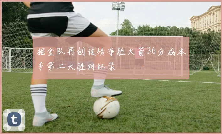 掘金队再创佳绩净胜火箭36分成本季第二大胜利纪录