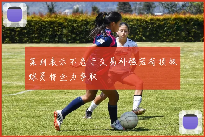 莱利表示不急于交易补强若有顶级球员将全力争取
