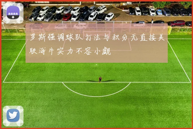 罗斯强调球队打法与积分无直接关联海牛实力不容小觑