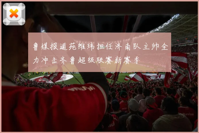 鲁媒报道苑维玮担任济南队主帅全力冲击齐鲁超级联赛新赛季